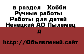  в раздел : Хобби. Ручные работы » Работы для детей . Ненецкий АО,Пылемец д.